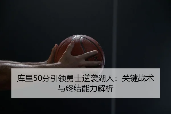 库里50分引领勇士逆袭湖人：关键战术与终结能力解析