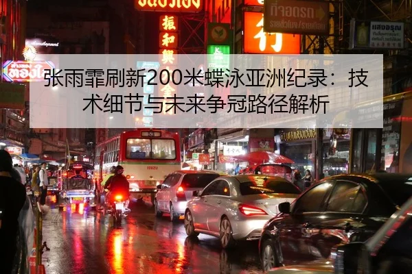 张雨霏刷新200米蝶泳亚洲纪录：技术细节与未来争冠路径解析
