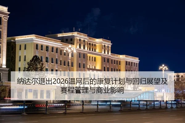 na-da-er-tui-chu-wen-wang-hou-de-kang-fu-ji-hua-yu-hui-gui-zhan-wang-ji-sai-cheng-guan-li-yu-shang-ye-ying-xiang-1-133.jpg